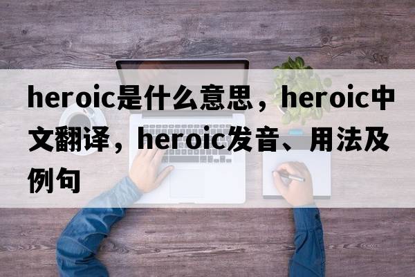 heroic是什么意思，heroic中文翻譯，heroic發(fā)音、用法及例句