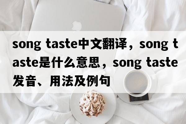 song taste中文翻譯，song taste是什么意思，song taste發(fā)音、用法及例句