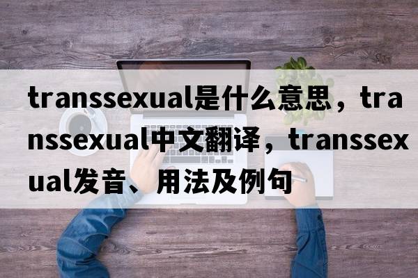 transsexual是什么意思，transsexual中文翻譯，transsexual發(fā)音、用法及例句