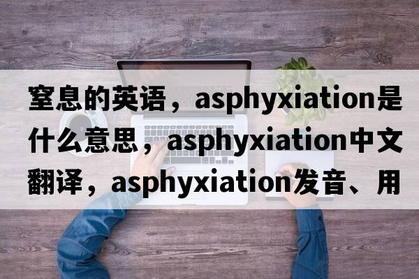 窒息的英語(yǔ)，asphyxiation是什么意思，asphyxiation中文翻譯，asphyxiation發(fā)音、用法及例句