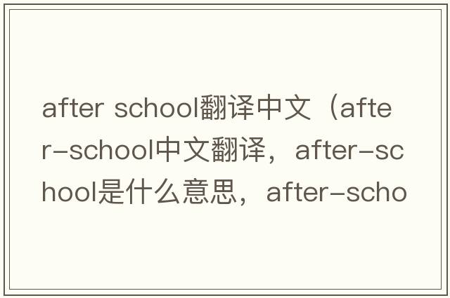 after school翻譯中文（after-school中文翻譯，after-school是什么意思，after-school發(fā)音、用法及例句）