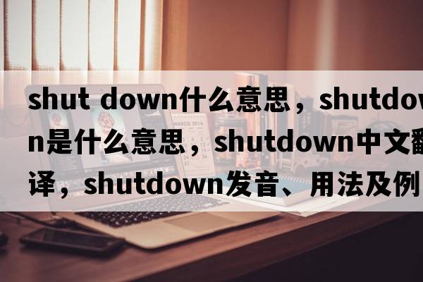 shut down什么意思，shutdown是什么意思，shutdown中文翻譯，shutdown發(fā)音、用法及例句