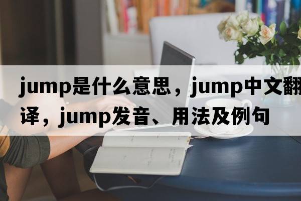 jump是什么意思，jump中文翻譯，jump發(fā)音、用法及例句