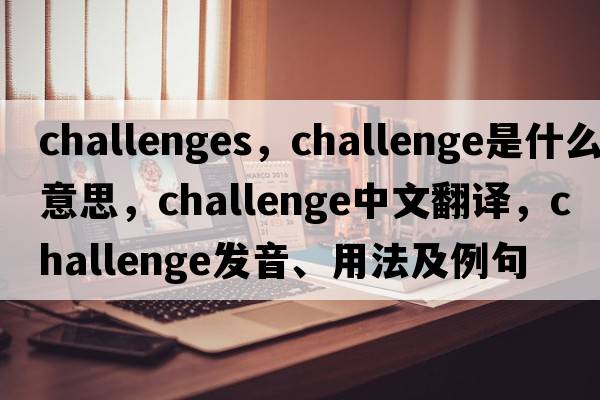 challenges，challenge是什么意思，challenge中文翻譯，challenge發(fā)音、用法及例句
