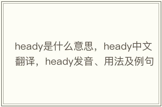 heady是什么意思，heady中文翻譯，heady發(fā)音、用法及例句