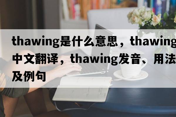 thawing是什么意思，thawing中文翻譯，thawing發(fā)音、用法及例句