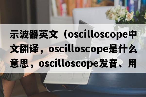 示波器英文（oscilloscope中文翻譯，oscilloscope是什么意思，oscilloscope發(fā)音、用法及例句）