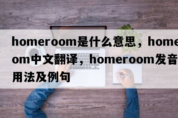 homeroom是什么意思，homeroom中文翻譯，homeroom發(fā)音、用法及例句