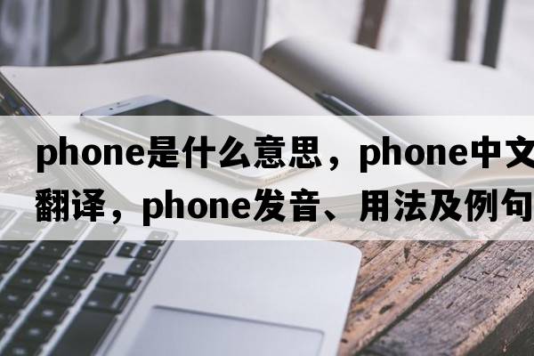 phone是什么意思，phone中文翻譯，phone發(fā)音、用法及例句
