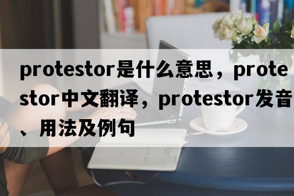 protestor是什么意思，protestor中文翻譯，protestor發(fā)音、用法及例句