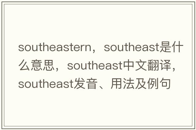 southeastern，southeast是什么意思，southeast中文翻譯，southeast發(fā)音、用法及例句