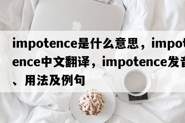 impotence是什么意思，impotence中文翻譯，impotence發(fā)音、用法及例句