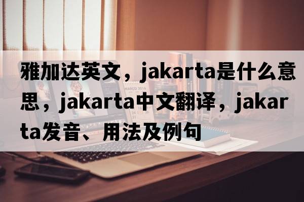 雅加達英文，jakarta是什么意思，jakarta中文翻譯，jakarta發(fā)音、用法及例句