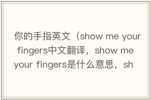 你的手指英文（show me your fingers中文翻譯，show me your fingers是什么意思，show me your fingers發(fā)音、用法及例句）