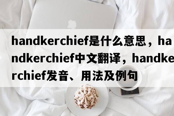 handkerchief是什么意思，handkerchief中文翻譯，handkerchief發(fā)音、用法及例句