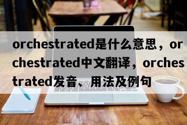 orchestrated是什么意思，orchestrated中文翻譯，orchestrated發(fā)音、用法及例句