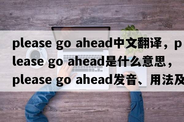 please go ahead中文翻譯，please go ahead是什么意思，please go ahead發(fā)音、用法及例句