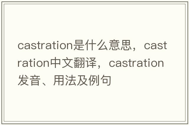 castration是什么意思，castration中文翻譯，castration發(fā)音、用法及例句