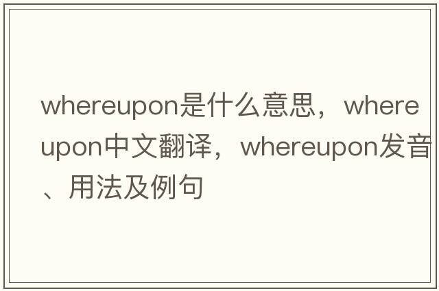 whereupon是什么意思，whereupon中文翻譯，whereupon發(fā)音、用法及例句