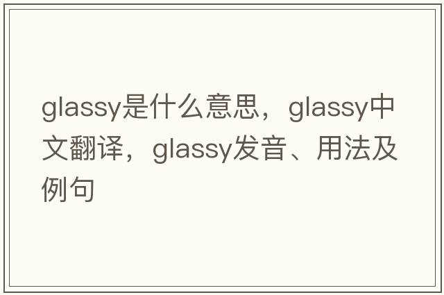 glassy是什么意思，glassy中文翻譯，glassy發(fā)音、用法及例句