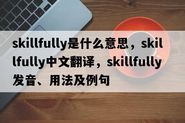 skillfully是什么意思，skillfully中文翻譯，skillfully發(fā)音、用法及例句