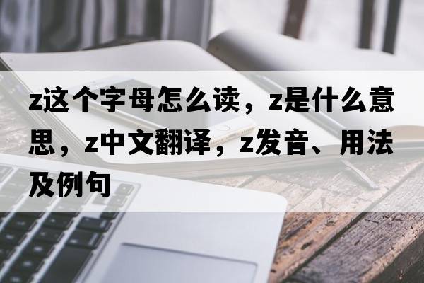 z這個(gè)字母怎么讀，Z是什么意思，Z中文翻譯，Z發(fā)音、用法及例句