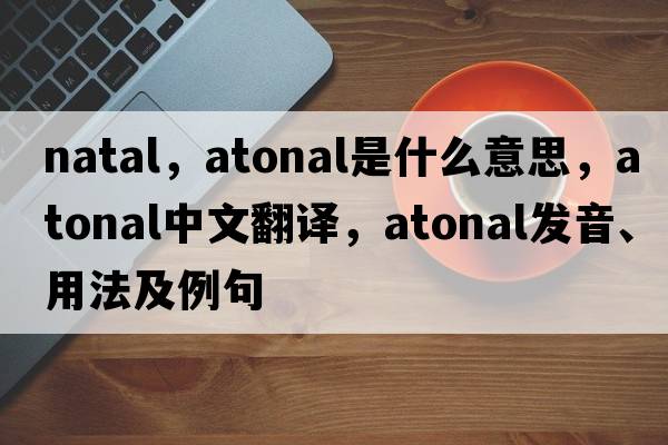 natal，atonal是什么意思，atonal中文翻譯，atonal發(fā)音、用法及例句
