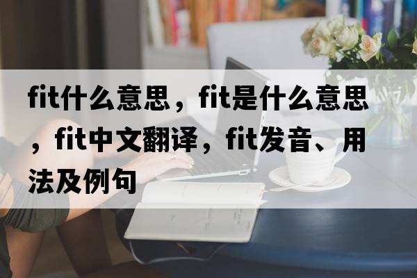 fit什么意思，fit是什么意思，fit中文翻譯，fit發(fā)音、用法及例句