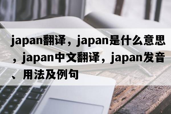 japan翻譯，Japan是什么意思，Japan中文翻譯，Japan發(fā)音、用法及例句