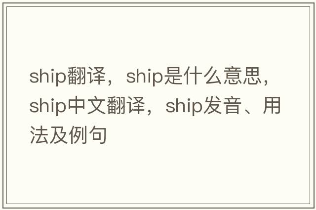 ship翻譯，ship是什么意思，ship中文翻譯，ship發(fā)音、用法及例句