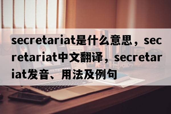 secretariat是什么意思，secretariat中文翻譯，secretariat發(fā)音、用法及例句
