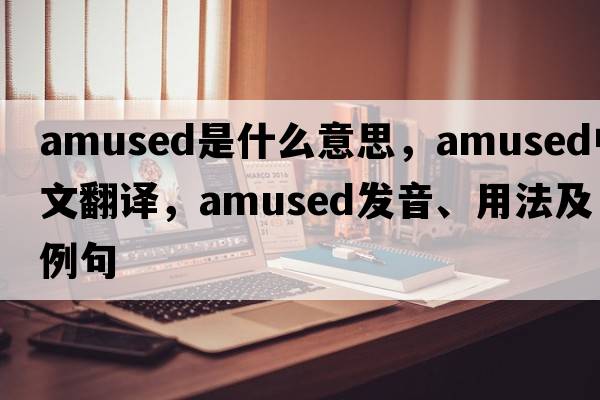 amused是什么意思，amused中文翻譯，amused發(fā)音、用法及例句