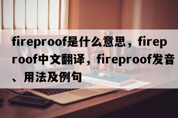fireproof是什么意思，fireproof中文翻譯，fireproof發(fā)音、用法及例句