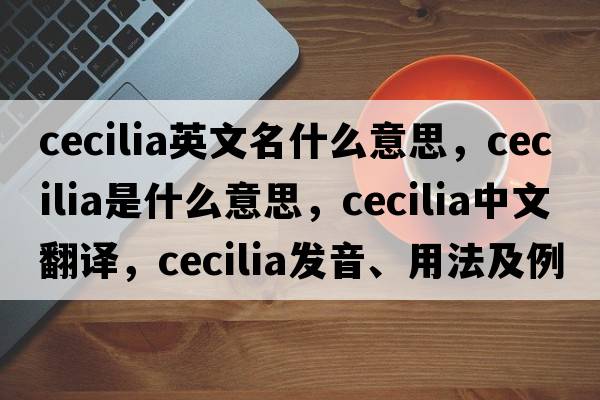 cecilia英文名什么意思，cecilia是什么意思，cecilia中文翻譯，cecilia發(fā)音、用法及例句