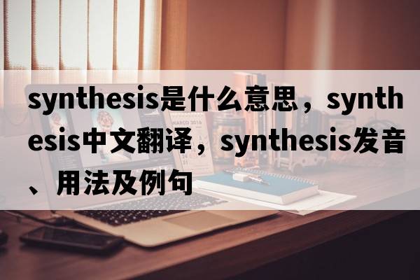 synthesis是什么意思，synthesis中文翻譯，synthesis發(fā)音、用法及例句