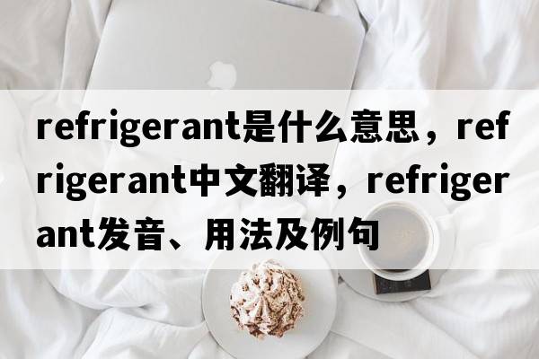 refrigerant是什么意思，refrigerant中文翻譯，refrigerant發(fā)音、用法及例句
