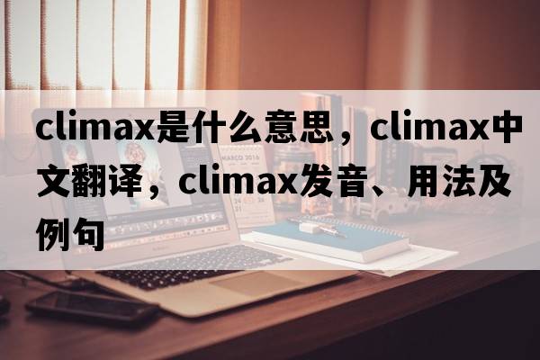climax是什么意思，climax中文翻譯，climax發(fā)音、用法及例句