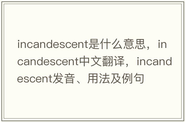 incandescent是什么意思，incandescent中文翻譯，incandescent發(fā)音、用法及例句