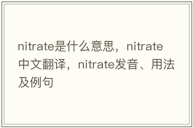 nitrate是什么意思，nitrate中文翻譯，nitrate發(fā)音、用法及例句