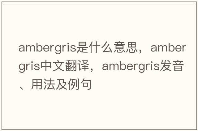 ambergris是什么意思，ambergris中文翻譯，ambergris發(fā)音、用法及例句