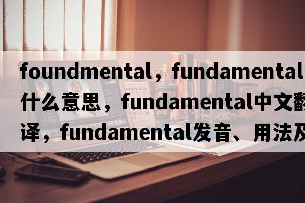 foundmental，fundamental是什么意思，fundamental中文翻譯，fundamental發(fā)音、用法及例句
