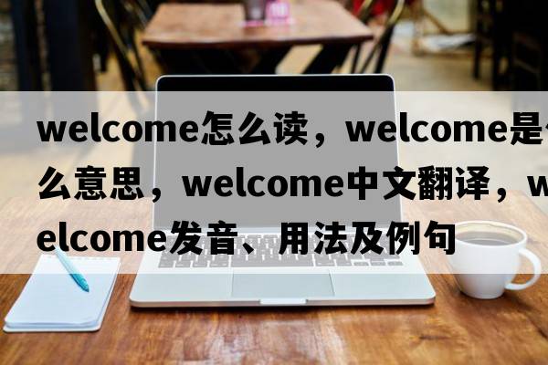 welcome怎么讀，welcome是什么意思，welcome中文翻譯，welcome發(fā)音、用法及例句