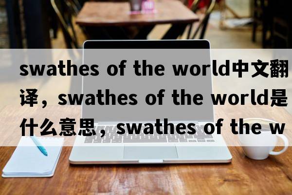 swathes of the world中文翻譯，swathes of the world是什么意思，swathes of the world發(fā)音、用法及例句