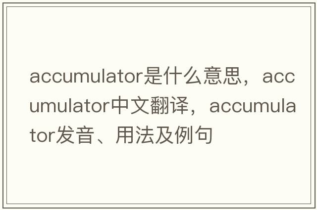 accumulator是什么意思，accumulator中文翻譯，accumulator發(fā)音、用法及例句
