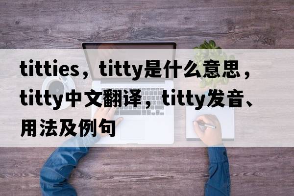 titties，titty是什么意思，titty中文翻譯，titty發(fā)音、用法及例句