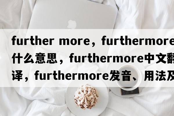 further more，furthermore是什么意思，furthermore中文翻譯，furthermore發(fā)音、用法及例句