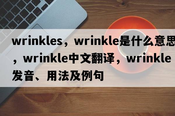 wrinkles，wrinkle是什么意思，wrinkle中文翻譯，wrinkle發(fā)音、用法及例句