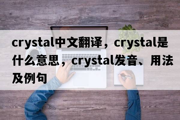 crystal中文翻譯，crystal是什么意思，crystal發(fā)音、用法及例句