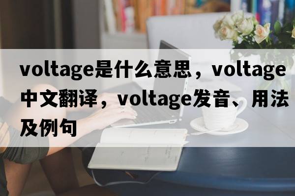 voltage是什么意思，voltage中文翻譯，voltage發(fā)音、用法及例句