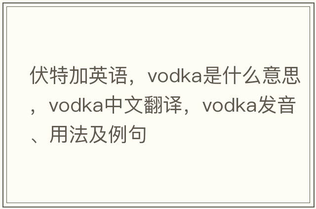 伏特加英語(yǔ)，vodka是什么意思，vodka中文翻譯，vodka發(fā)音、用法及例句